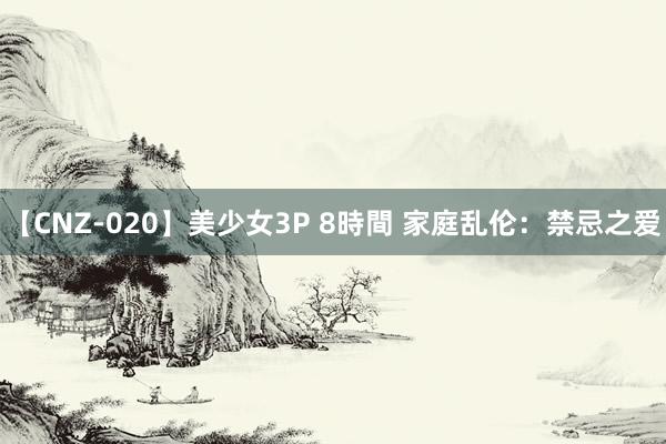 【CNZ-020】美少女3P 8時間 家庭乱伦：禁忌之爱