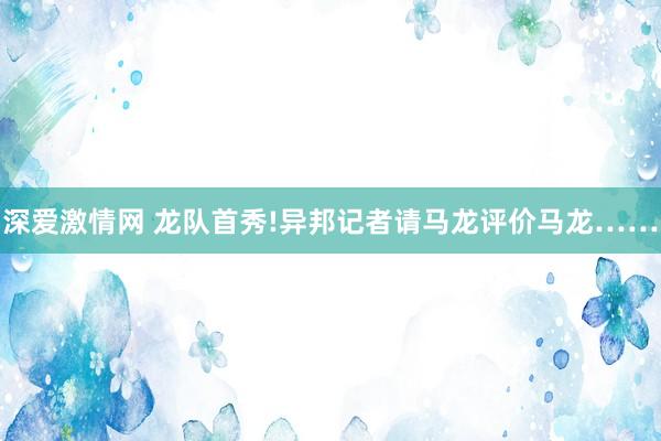 深爱激情网 龙队首秀!异邦记者请马龙评价马龙……