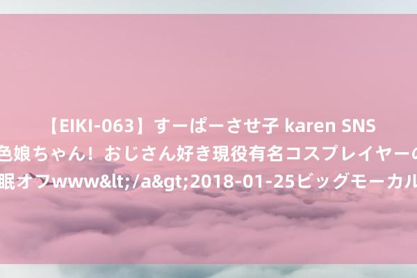 【EIKI-063】すーぱーさせ子 karen SNS炎上騒動でお馴染みのハーフ顔褐色娘ちゃん！おじさん好き現役有名コスプレイヤーの妊娠中出し生パコ催眠オフwww</a>2018-01-25ビッグモーカル&$EIKI119分钟 我国数码互动文娱博览会ChinaJoy结束：IP繁衍品商场范畴达40.6亿
