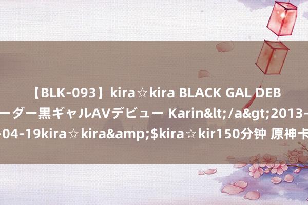 【BLK-093】kira☆kira BLACK GAL DEBUT 元・有名球団チアリーダー黒ギャルAVデビュー Karin</a>2013-04-19kira☆kira&$kira☆kir150分钟 原神卡包正版长什么样