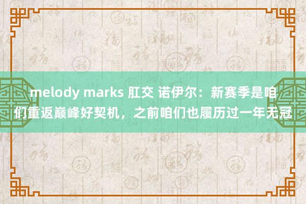melody marks 肛交 诺伊尔：新赛季是咱们重返巅峰好契机，之前咱们也履历过一年无冠