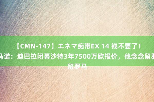 【CMN-147】エネマ痴帯EX 14 钱不要了！罗马诺：迪巴拉闭幕沙特3年7500万欧报价，他念念留罗马