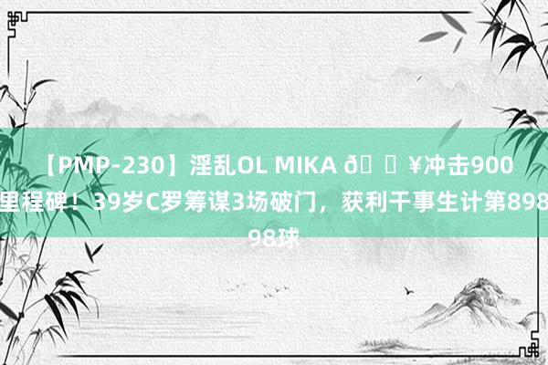 【PMP-230】淫乱OL MIKA ?冲击900球里程碑！39岁C罗筹谋3场破门，获利干事生计第898球
