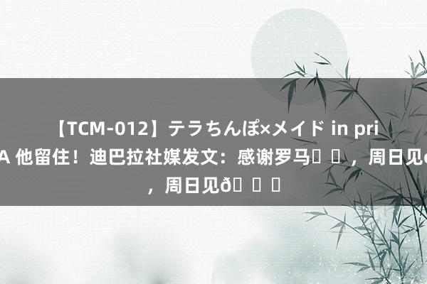 【TCM-012】テラちんぽ×メイド in prin MIKA 他留住！迪巴拉社媒发文：感谢罗马❤️，周日见?