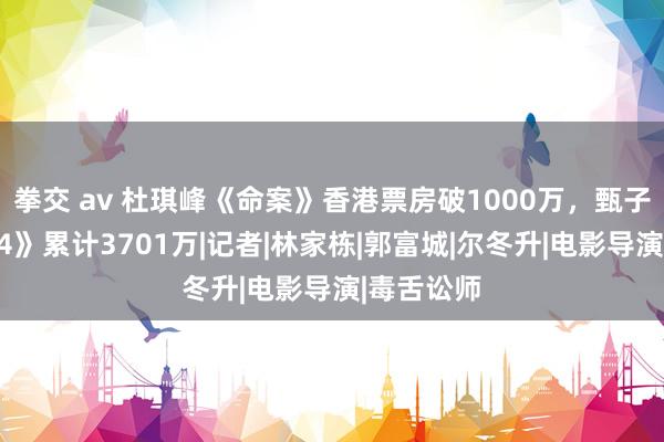 拳交 av 杜琪峰《命案》香港票房破1000万，甄子丹《杀神4》累计3701万|记者|林家栋|郭富城|尔冬升|电影导演|毒舌讼师
