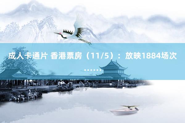 成人卡通片 香港票房（11/5）：放映1884场次……