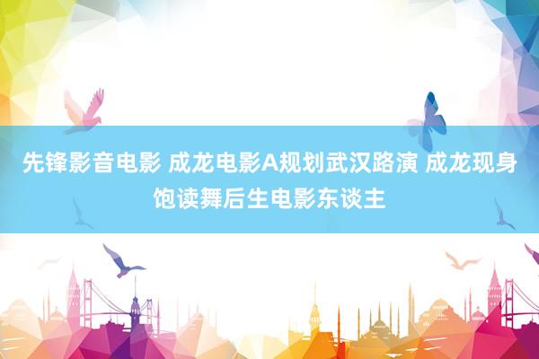 先锋影音电影 成龙电影A规划武汉路演 成龙现身饱读舞后生电影东谈主