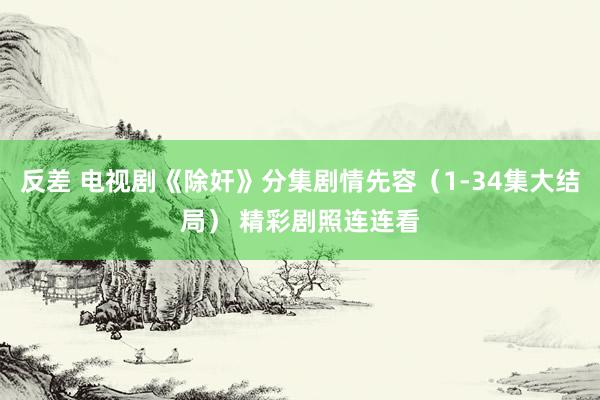 反差 电视剧《除奸》分集剧情先容（1-34集大结局） 精彩剧照连连看