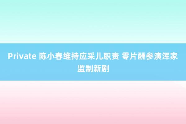 Private 陈小春维持应采儿职责 零片酬参演浑家监制新剧