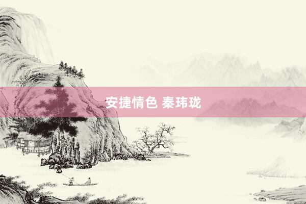 安捷情色 秦玮珑