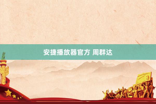 安捷播放器官方 周群达