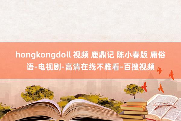 hongkongdoll 视频 鹿鼎记 陈小春版 庸俗语-电视剧-高清在线不雅看-百搜视频