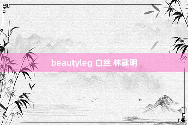 beautyleg 白丝 林建明