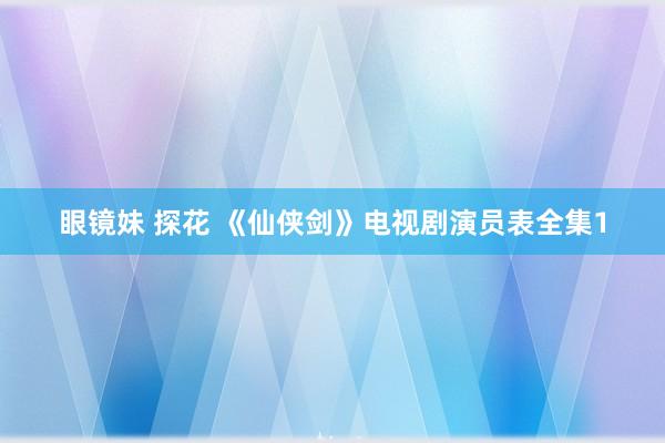 眼镜妹 探花 《仙侠剑》电视剧演员表全集1