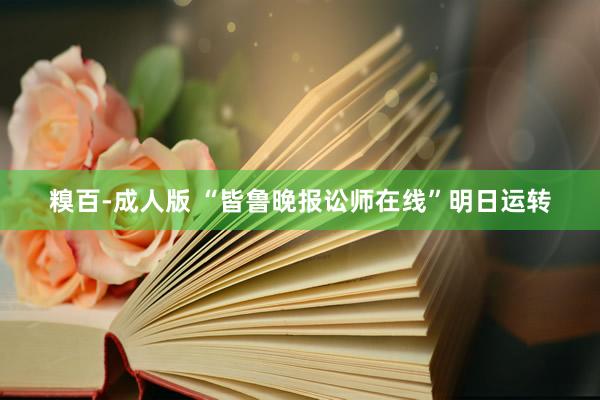 糗百-成人版 “皆鲁晚报讼师在线”明日运转