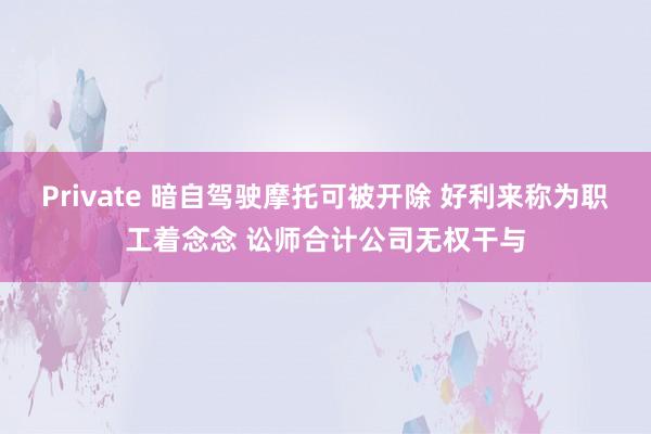 Private 暗自驾驶摩托可被开除 好利来称为职工着念念 讼师合计公司无权干与