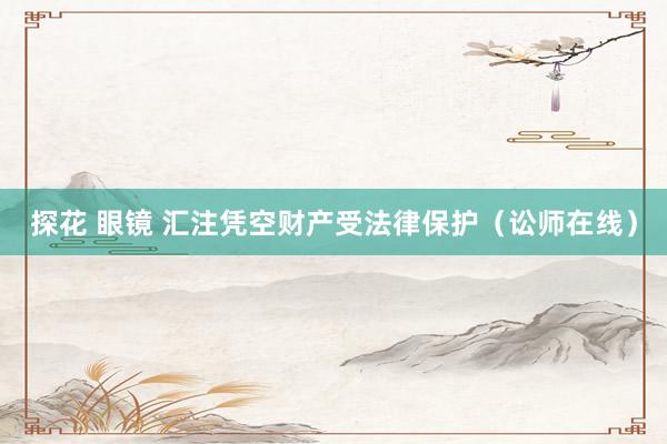 探花 眼镜 汇注凭空财产受法律保护（讼师在线）