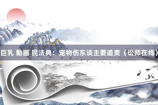 巨乳 動画 民法典：宠物伤东谈主要追责（讼师在线）