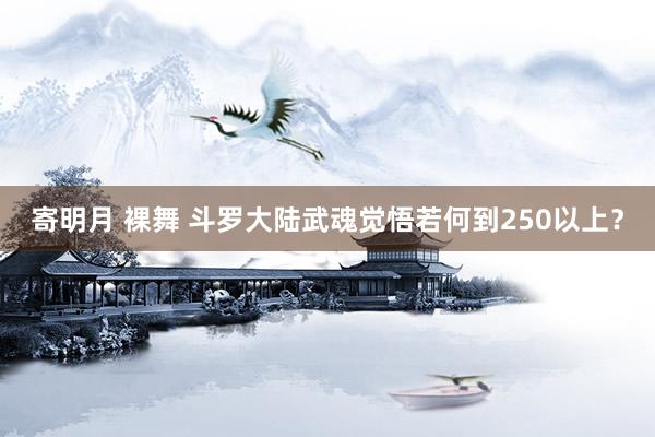寄明月 裸舞 斗罗大陆武魂觉悟若何到250以上？