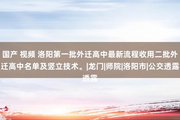 国产 视频 洛阳第一批外迁高中最新流程收用二批外迁高中名单及竖立技术。|龙门|师院|洛阳市|公交透露