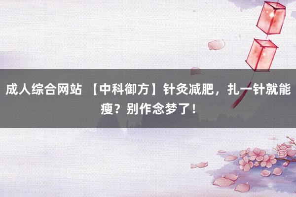 成人综合网站 【中科御方】针灸减肥，扎一针就能瘦？别作念梦了！