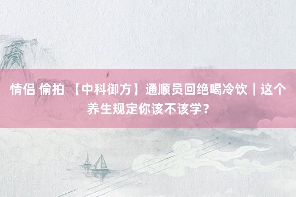 情侣 偷拍 【中科御方】通顺员回绝喝冷饮｜这个养生规定你该不该学？