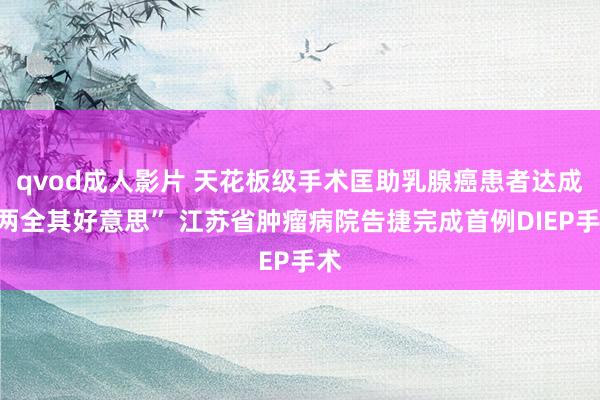 qvod成人影片 天花板级手术匡助乳腺癌患者达成“两全其好意思” 江苏省肿瘤病院告捷完成首例DIEP手术