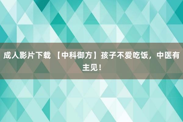 成人影片下载 【中科御方】孩子不爱吃饭，中医有主见！