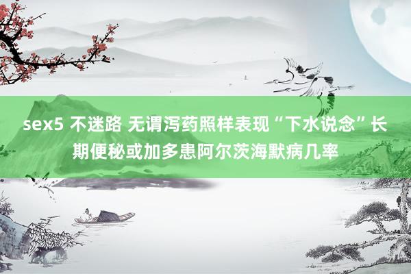 sex5 不迷路 无谓泻药照样表现“下水说念”长期便秘或加多患阿尔茨海默病几率
