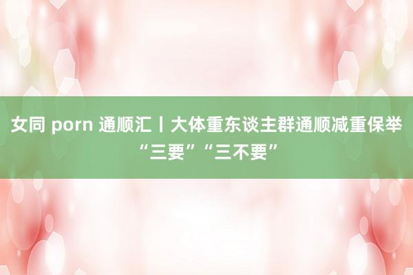 女同 porn 通顺汇丨大体重东谈主群通顺减重保举“三要”“三不要”