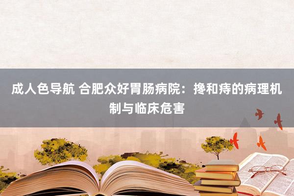 成人色导航 合肥众好胃肠病院：搀和痔的病理机制与临床危害