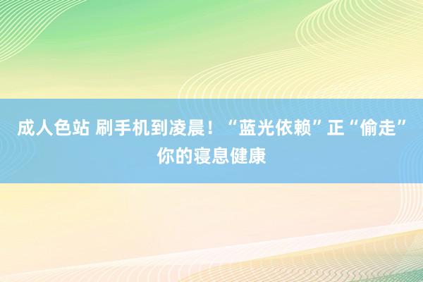成人色站 刷手机到凌晨！“蓝光依赖”正“偷走”你的寝息健康