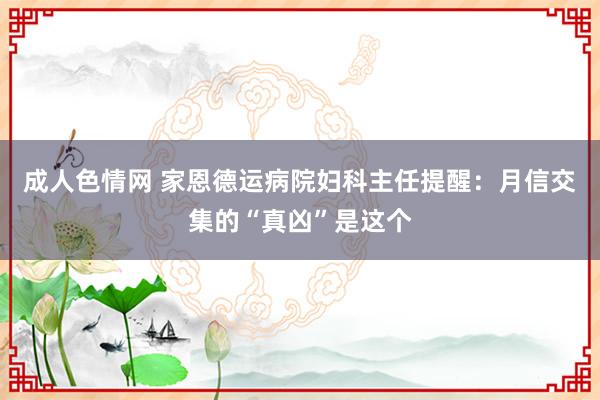 成人色情网 家恩德运病院妇科主任提醒：月信交集的“真凶”是这个