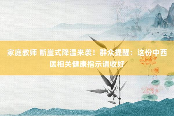 家庭教师 断崖式降温来袭！群众提醒：这份中西医相关健康指示请收好