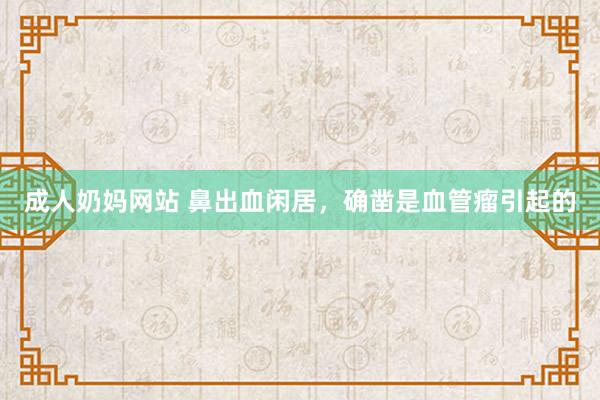 成人奶妈网站 鼻出血闲居，确凿是血管瘤引起的