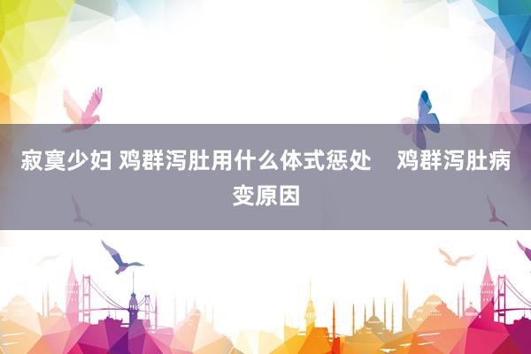 寂寞少妇 鸡群泻肚用什么体式惩处    鸡群泻肚病变原因