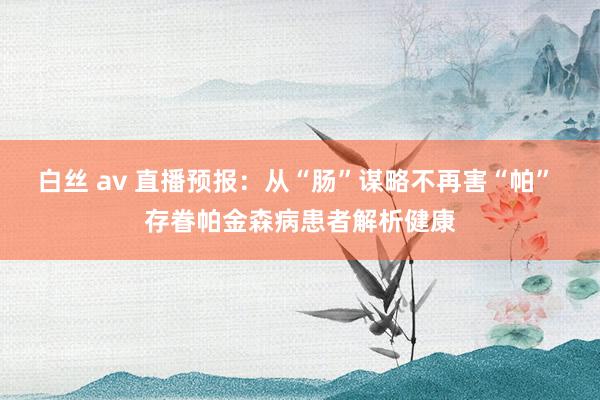 白丝 av 直播预报：从“肠”谋略不再害“帕” 存眷帕金森病患者解析健康