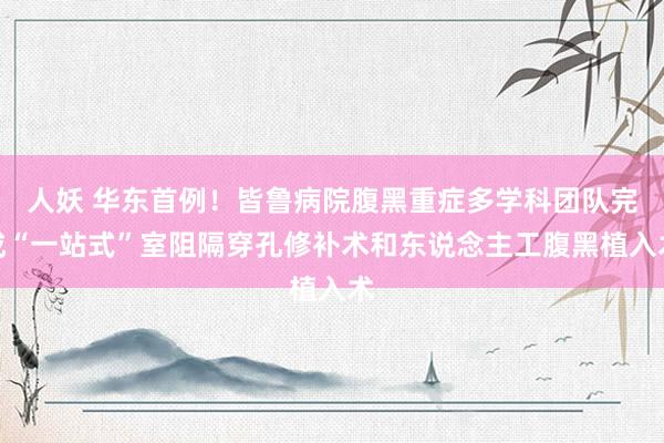 人妖 华东首例！皆鲁病院腹黑重症多学科团队完成“一站式”室阻隔穿孔修补术和东说念主工腹黑植入术