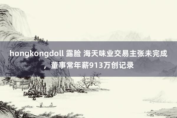 hongkongdoll 露脸 海天味业交易主张未完成，董事常年薪913万创记录
