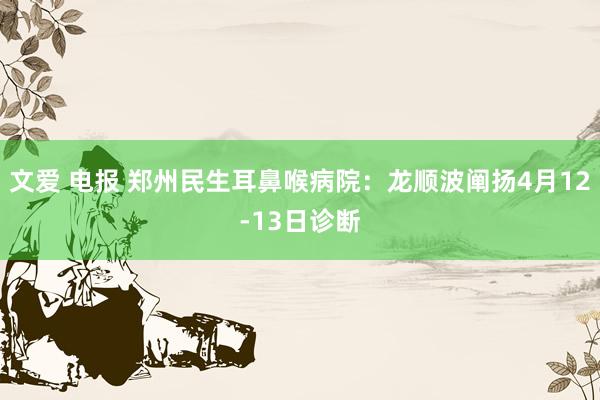 文爱 电报 郑州民生耳鼻喉病院：龙顺波阐扬4月12-13日诊断