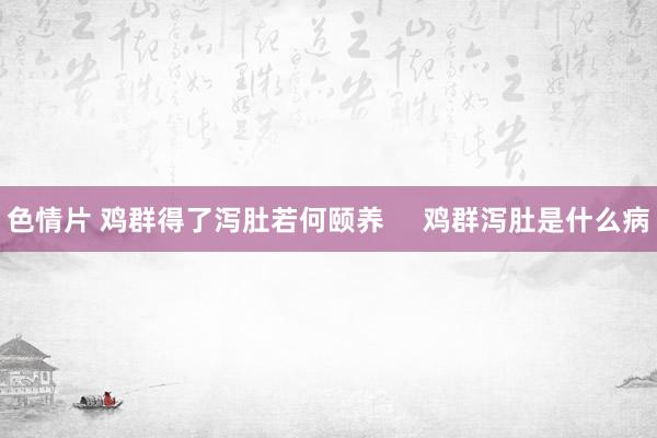 色情片 鸡群得了泻肚若何颐养     鸡群泻肚是什么病