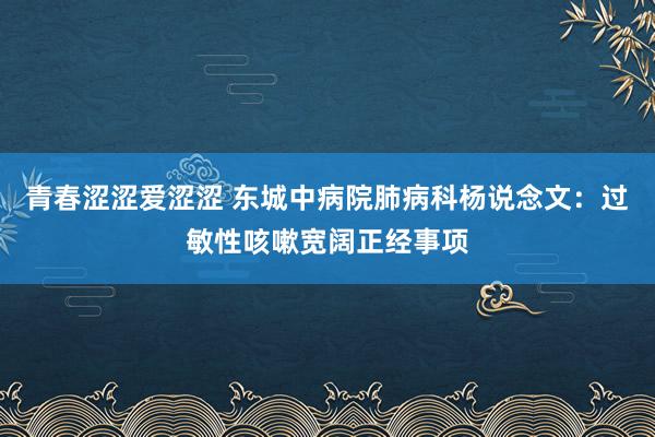 青春涩涩爱涩涩 东城中病院肺病科杨说念文：过敏性咳嗽宽阔正经事项