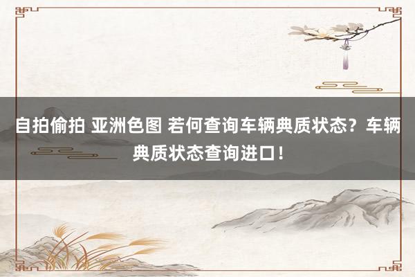自拍偷拍 亚洲色图 若何查询车辆典质状态？车辆典质状态查询进口！