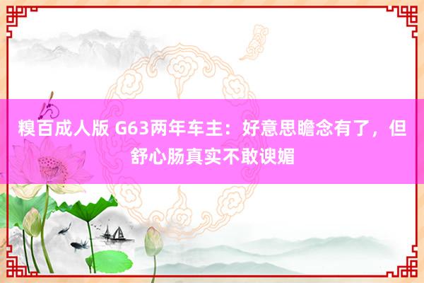 糗百成人版 G63两年车主：好意思瞻念有了，但舒心肠真实不敢谀媚