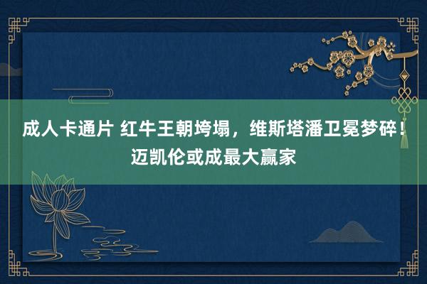 成人卡通片 红牛王朝垮塌，维斯塔潘卫冕梦碎！迈凯伦或成最大赢家