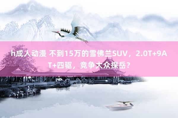 h成人动漫 不到15万的雪佛兰SUV，2.0T+9AT+四驱，竞争大众探岳？