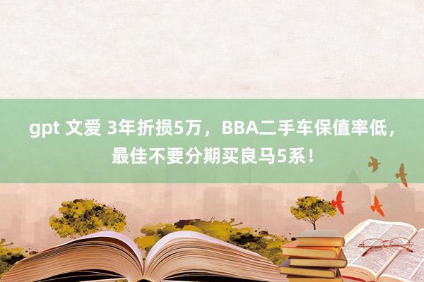 gpt 文爱 3年折损5万，BBA二手车保值率低，最佳不要分期买良马5系！