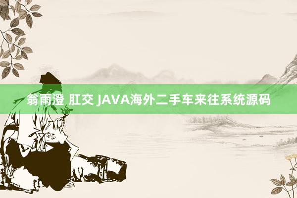 翁雨澄 肛交 JAVA海外二手车来往系统源码