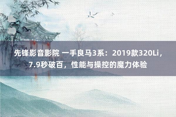 先锋影音影院 一手良马3系：2019款320Li，7.9秒破百，性能与操控的魔力体验