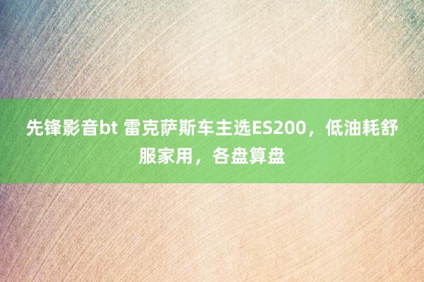 先锋影音bt 雷克萨斯车主选ES200，低油耗舒服家用，各盘算盘